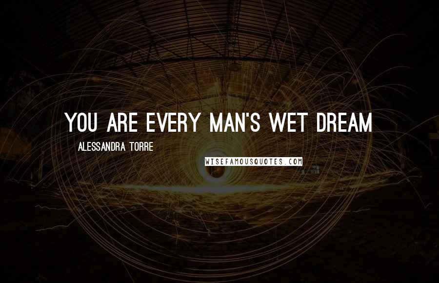 Alessandra Torre Quotes: You are every man's wet dream