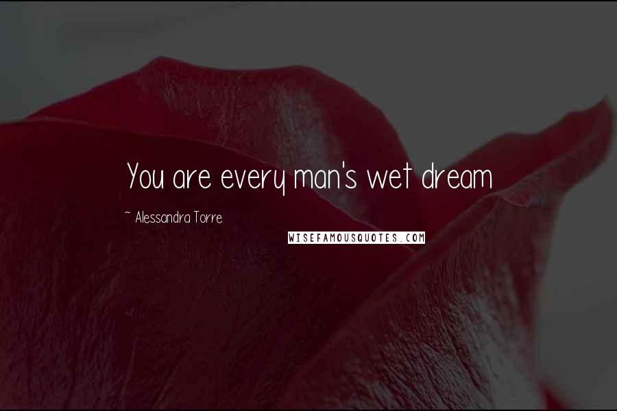 Alessandra Torre Quotes: You are every man's wet dream
