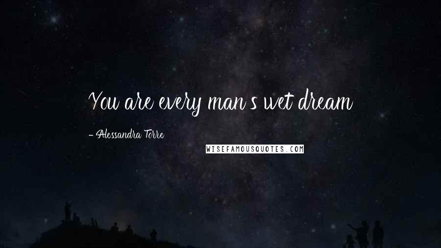 Alessandra Torre Quotes: You are every man's wet dream