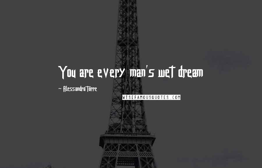 Alessandra Torre Quotes: You are every man's wet dream