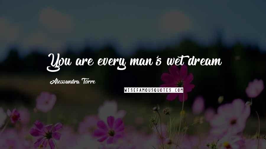 Alessandra Torre Quotes: You are every man's wet dream