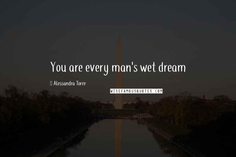Alessandra Torre Quotes: You are every man's wet dream