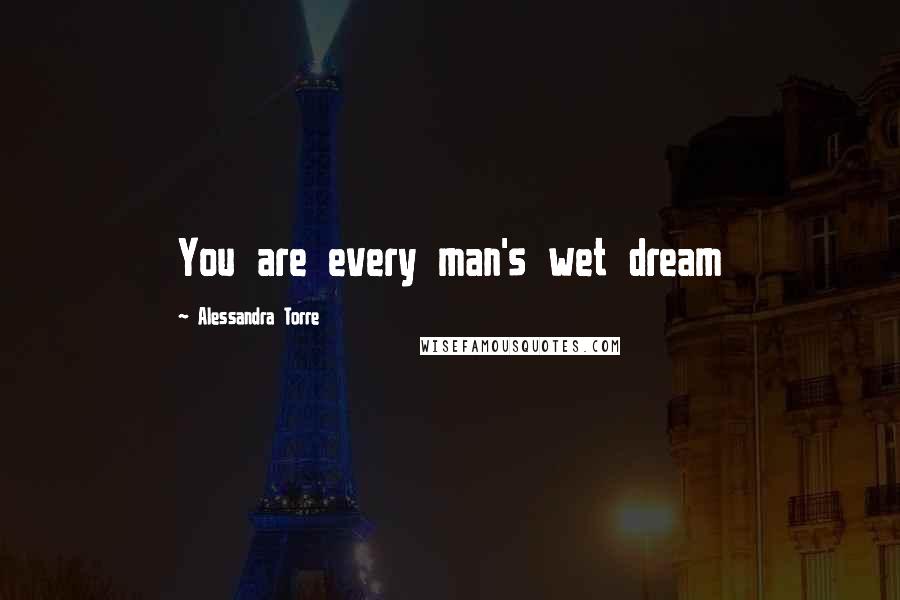 Alessandra Torre Quotes: You are every man's wet dream