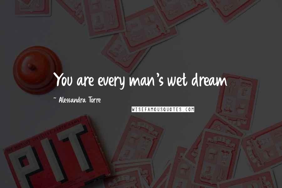 Alessandra Torre Quotes: You are every man's wet dream