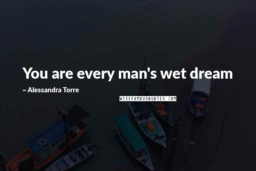 Alessandra Torre Quotes: You are every man's wet dream