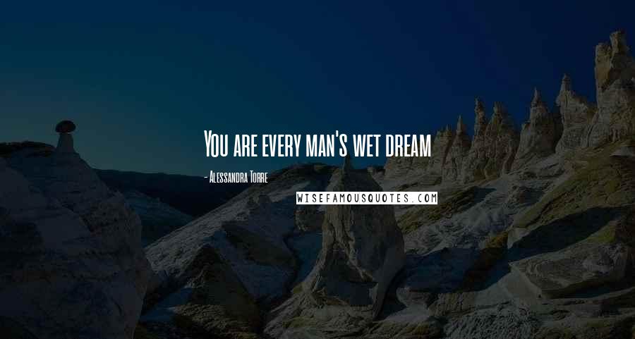 Alessandra Torre Quotes: You are every man's wet dream