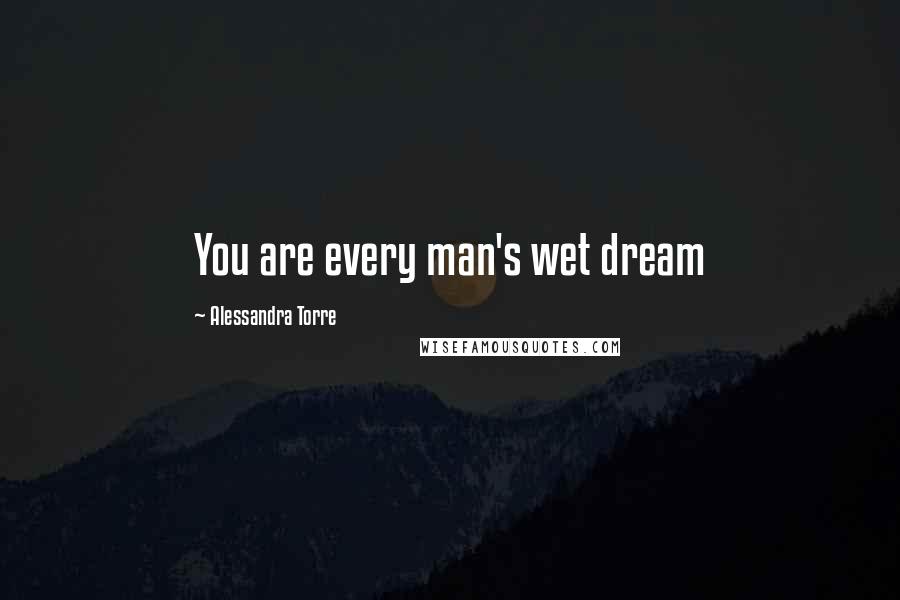 Alessandra Torre Quotes: You are every man's wet dream