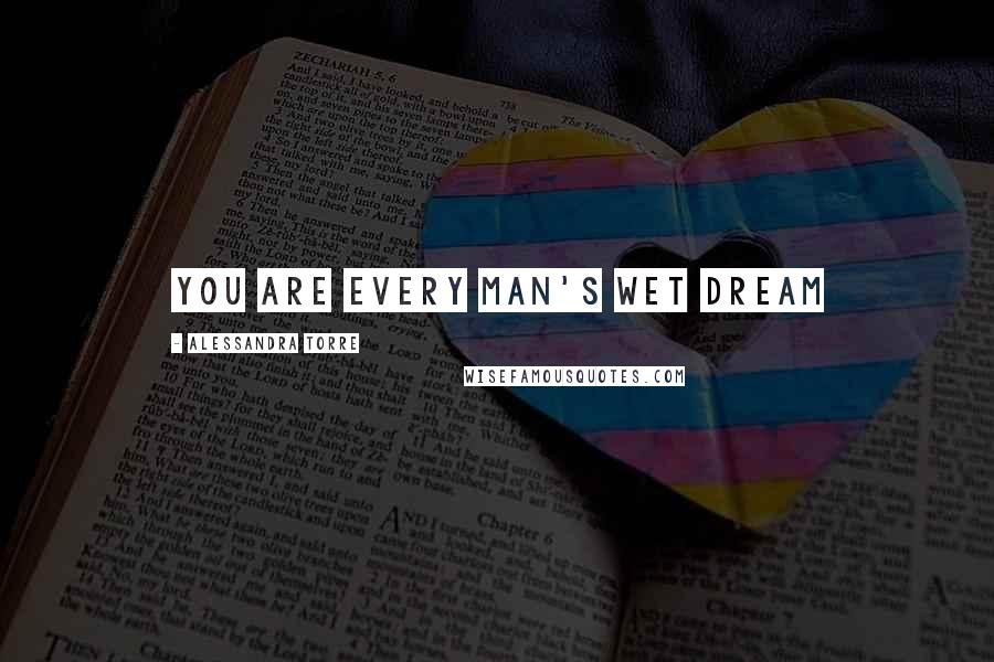 Alessandra Torre Quotes: You are every man's wet dream