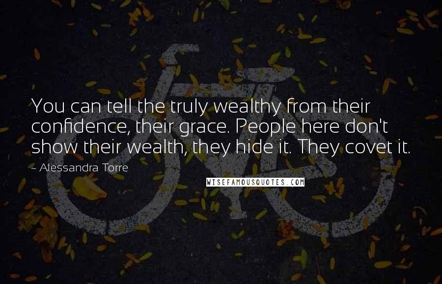 Alessandra Torre Quotes: You can tell the truly wealthy from their confidence, their grace. People here don't show their wealth, they hide it. They covet it.