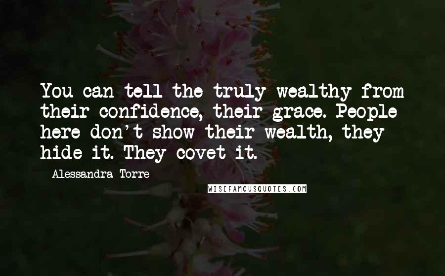 Alessandra Torre Quotes: You can tell the truly wealthy from their confidence, their grace. People here don't show their wealth, they hide it. They covet it.