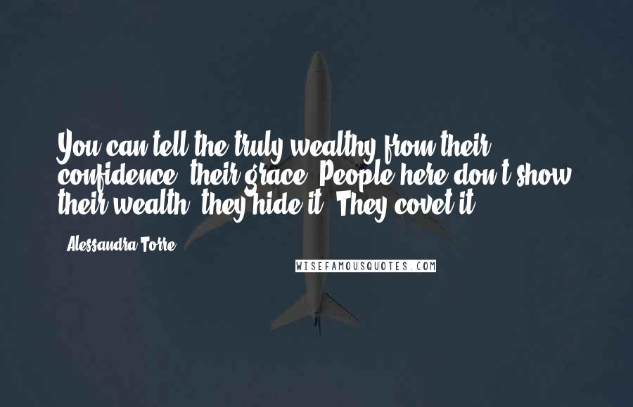 Alessandra Torre Quotes: You can tell the truly wealthy from their confidence, their grace. People here don't show their wealth, they hide it. They covet it.