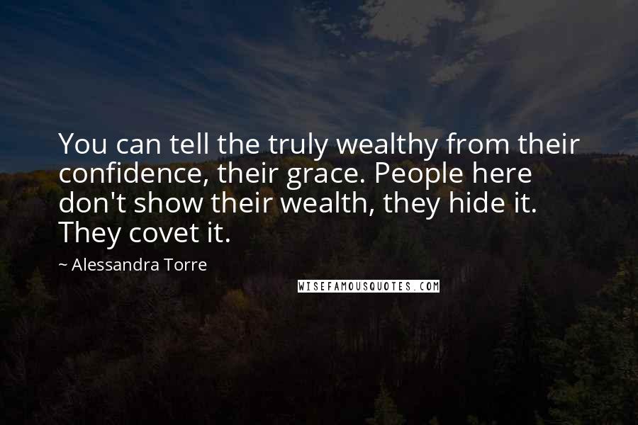 Alessandra Torre Quotes: You can tell the truly wealthy from their confidence, their grace. People here don't show their wealth, they hide it. They covet it.