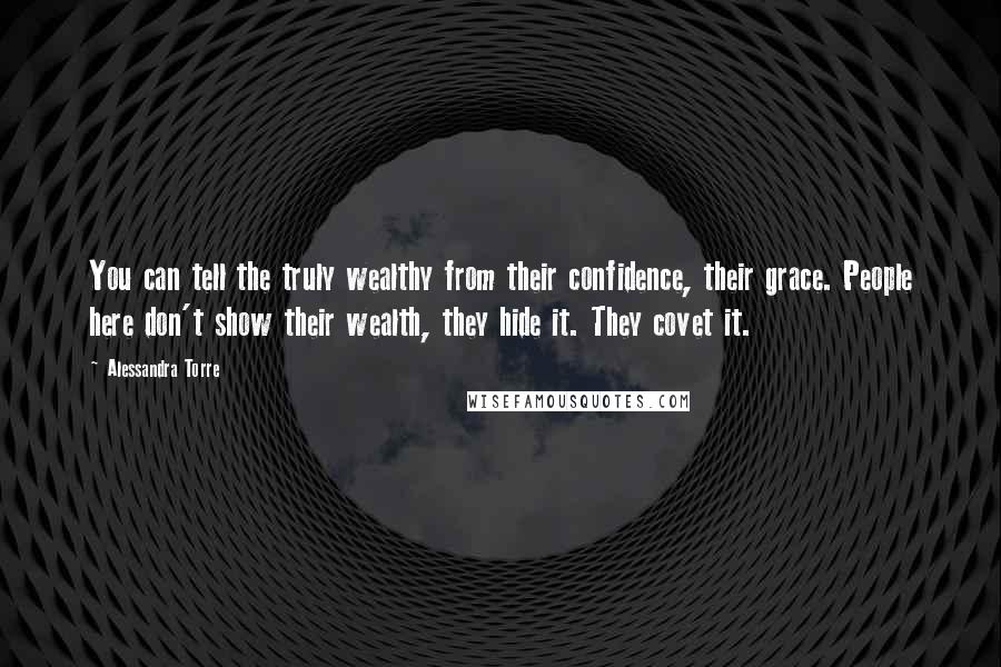 Alessandra Torre Quotes: You can tell the truly wealthy from their confidence, their grace. People here don't show their wealth, they hide it. They covet it.