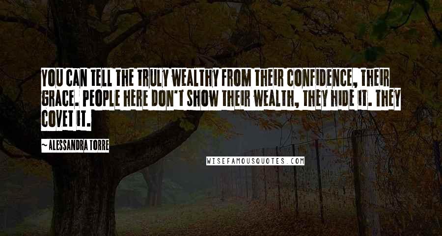 Alessandra Torre Quotes: You can tell the truly wealthy from their confidence, their grace. People here don't show their wealth, they hide it. They covet it.