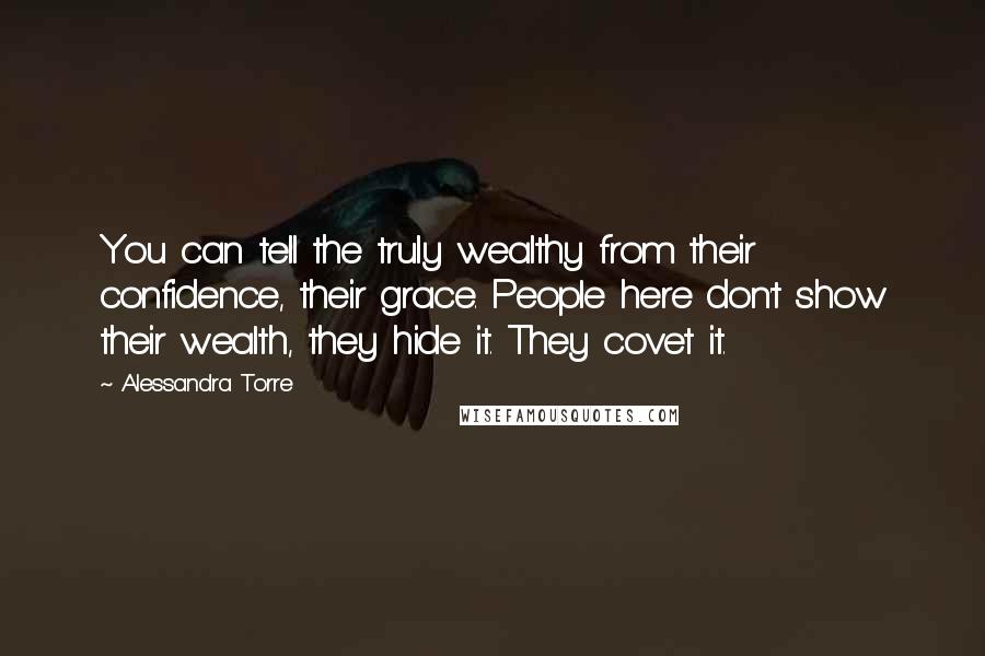 Alessandra Torre Quotes: You can tell the truly wealthy from their confidence, their grace. People here don't show their wealth, they hide it. They covet it.
