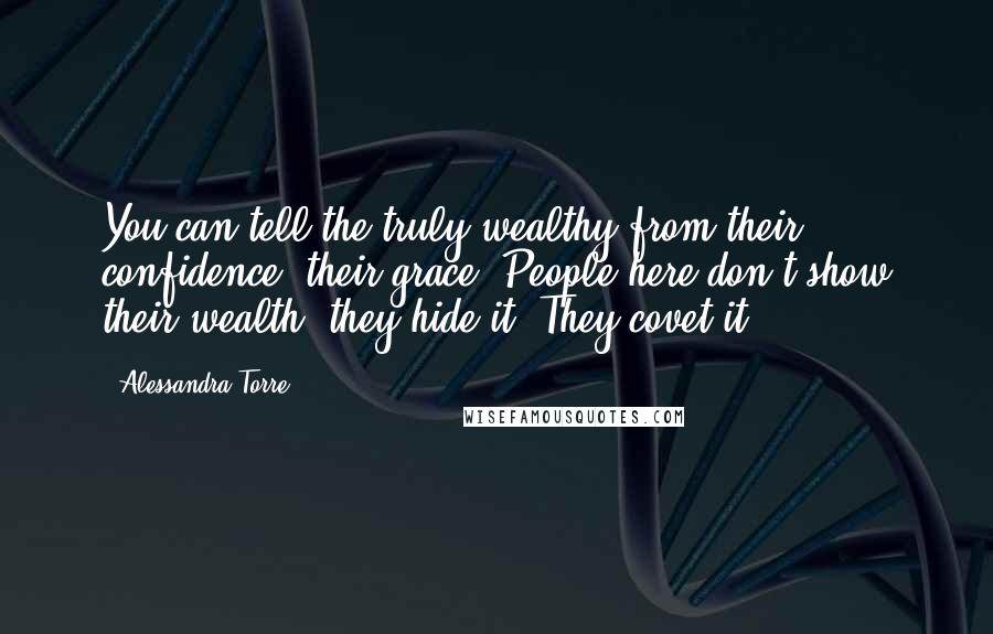 Alessandra Torre Quotes: You can tell the truly wealthy from their confidence, their grace. People here don't show their wealth, they hide it. They covet it.
