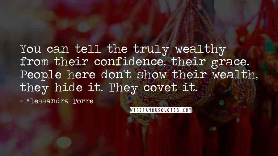 Alessandra Torre Quotes: You can tell the truly wealthy from their confidence, their grace. People here don't show their wealth, they hide it. They covet it.