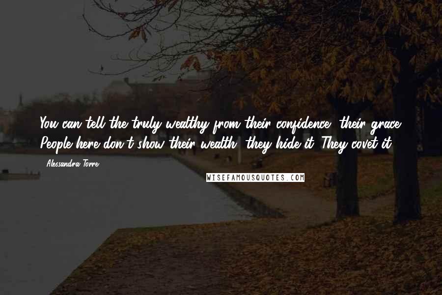 Alessandra Torre Quotes: You can tell the truly wealthy from their confidence, their grace. People here don't show their wealth, they hide it. They covet it.