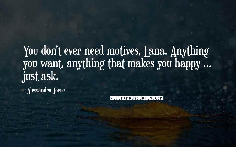 Alessandra Torre Quotes: You don't ever need motives, Lana. Anything you want, anything that makes you happy ... just ask.