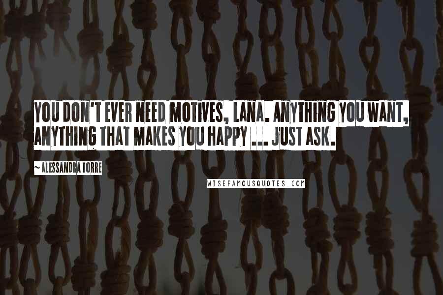 Alessandra Torre Quotes: You don't ever need motives, Lana. Anything you want, anything that makes you happy ... just ask.