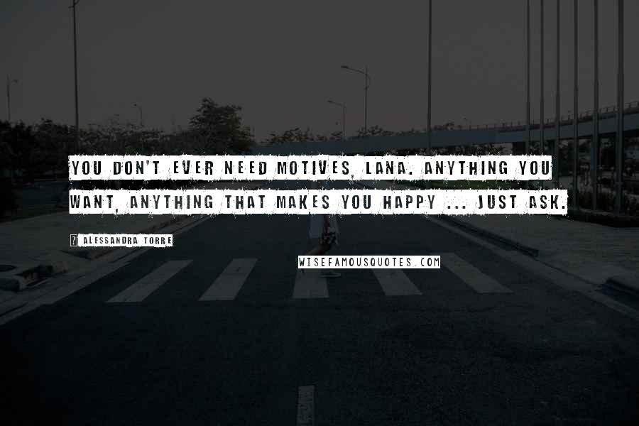Alessandra Torre Quotes: You don't ever need motives, Lana. Anything you want, anything that makes you happy ... just ask.