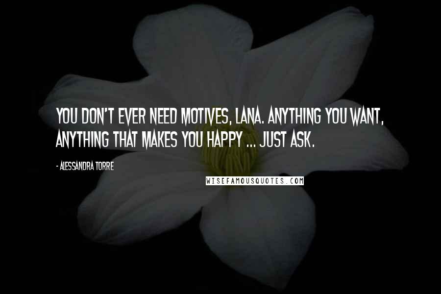 Alessandra Torre Quotes: You don't ever need motives, Lana. Anything you want, anything that makes you happy ... just ask.