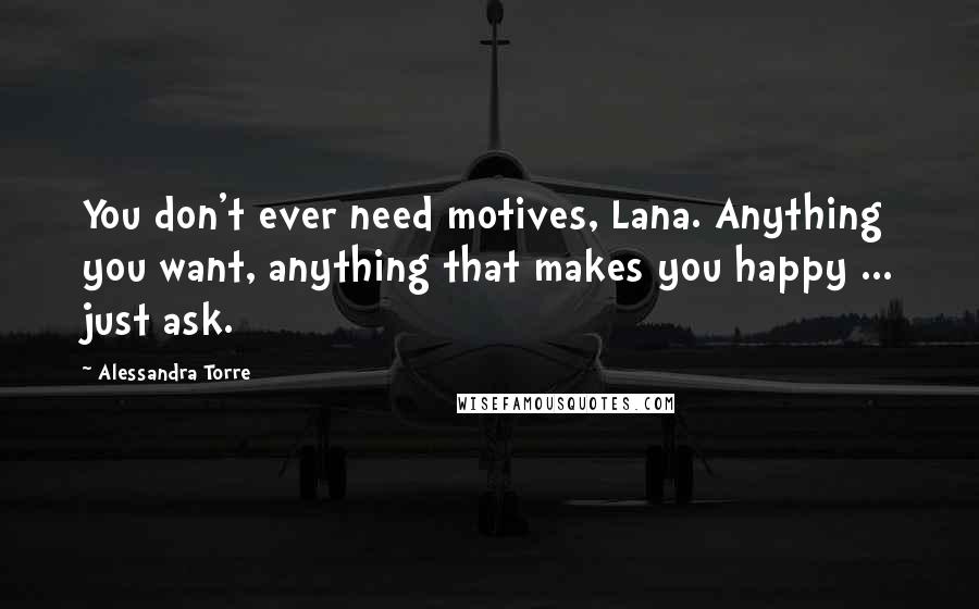 Alessandra Torre Quotes: You don't ever need motives, Lana. Anything you want, anything that makes you happy ... just ask.