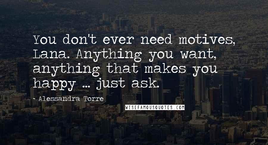 Alessandra Torre Quotes: You don't ever need motives, Lana. Anything you want, anything that makes you happy ... just ask.