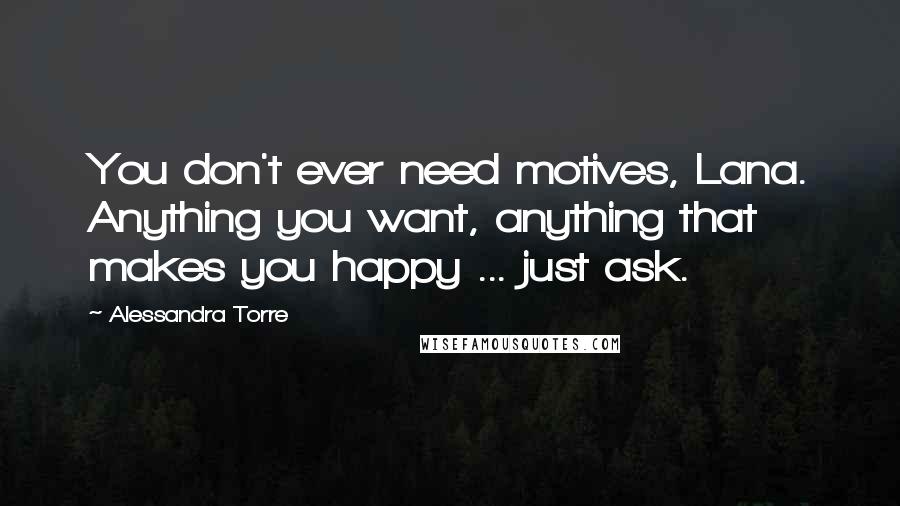 Alessandra Torre Quotes: You don't ever need motives, Lana. Anything you want, anything that makes you happy ... just ask.