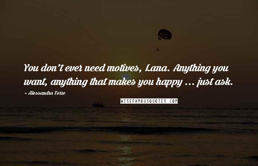 Alessandra Torre Quotes: You don't ever need motives, Lana. Anything you want, anything that makes you happy ... just ask.