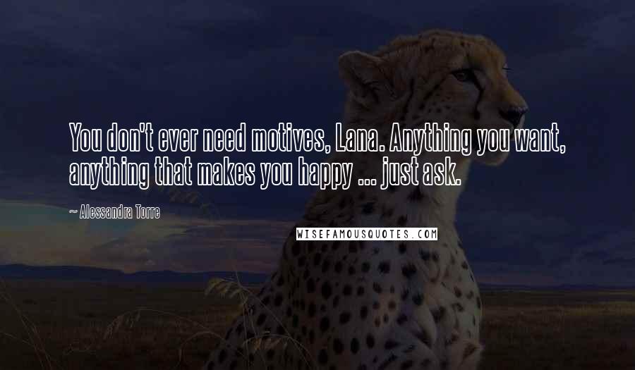Alessandra Torre Quotes: You don't ever need motives, Lana. Anything you want, anything that makes you happy ... just ask.