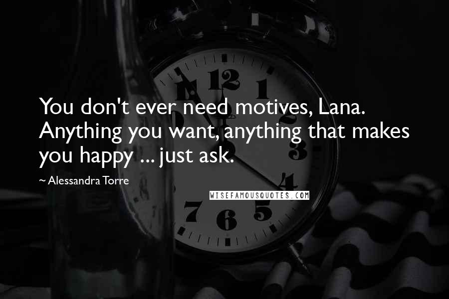 Alessandra Torre Quotes: You don't ever need motives, Lana. Anything you want, anything that makes you happy ... just ask.