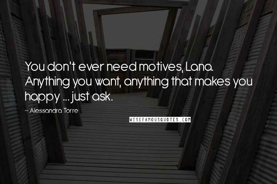 Alessandra Torre Quotes: You don't ever need motives, Lana. Anything you want, anything that makes you happy ... just ask.