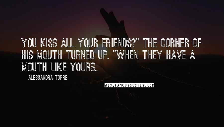 Alessandra Torre Quotes: You kiss all your friends?" The corner of his mouth turned up. "When they have a mouth like yours.