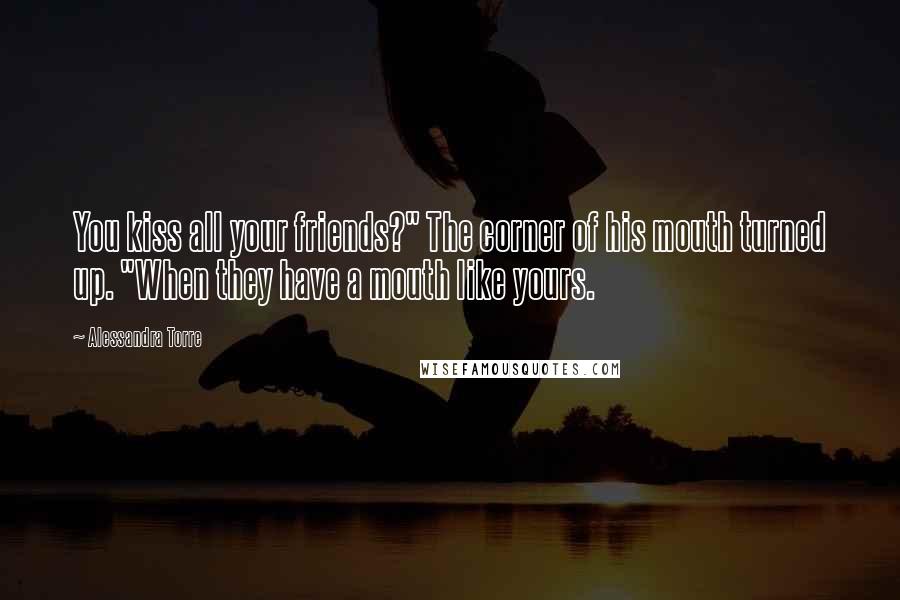 Alessandra Torre Quotes: You kiss all your friends?" The corner of his mouth turned up. "When they have a mouth like yours.