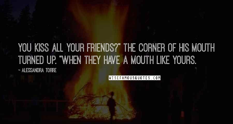 Alessandra Torre Quotes: You kiss all your friends?" The corner of his mouth turned up. "When they have a mouth like yours.