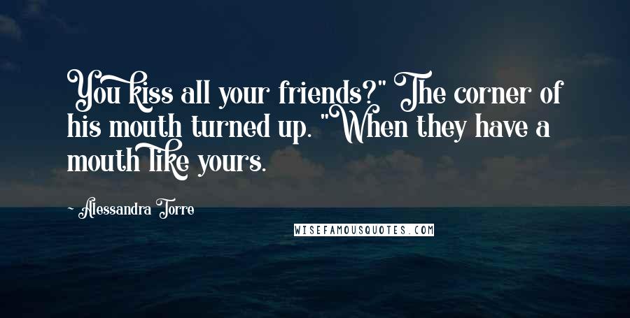 Alessandra Torre Quotes: You kiss all your friends?" The corner of his mouth turned up. "When they have a mouth like yours.