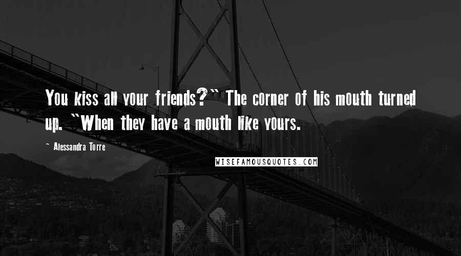 Alessandra Torre Quotes: You kiss all your friends?" The corner of his mouth turned up. "When they have a mouth like yours.