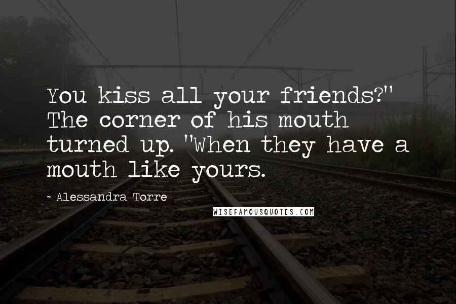 Alessandra Torre Quotes: You kiss all your friends?" The corner of his mouth turned up. "When they have a mouth like yours.