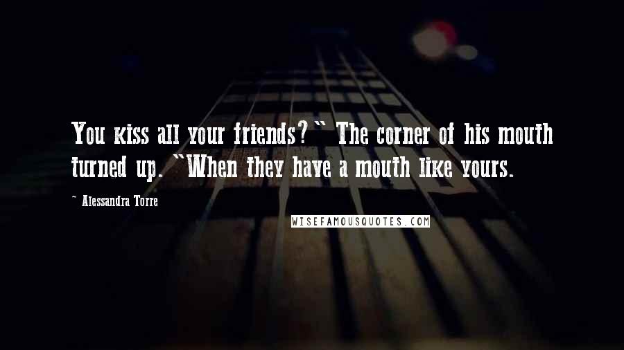 Alessandra Torre Quotes: You kiss all your friends?" The corner of his mouth turned up. "When they have a mouth like yours.
