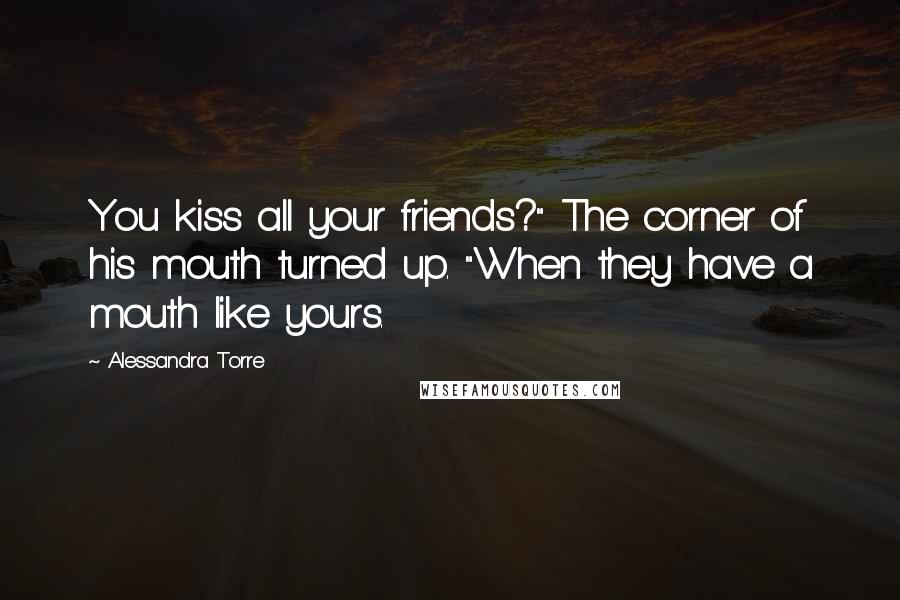 Alessandra Torre Quotes: You kiss all your friends?" The corner of his mouth turned up. "When they have a mouth like yours.