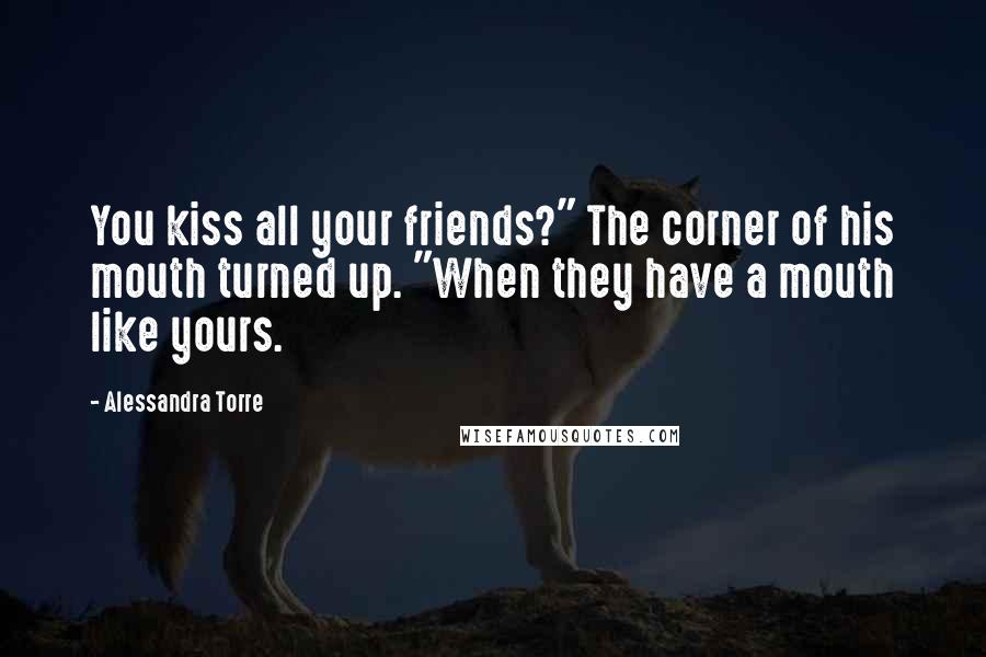 Alessandra Torre Quotes: You kiss all your friends?" The corner of his mouth turned up. "When they have a mouth like yours.