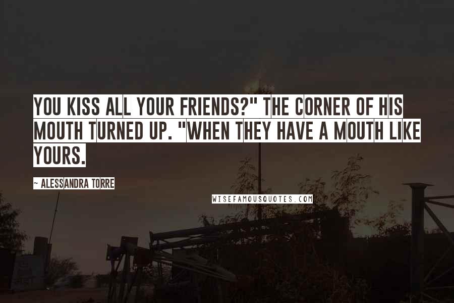 Alessandra Torre Quotes: You kiss all your friends?" The corner of his mouth turned up. "When they have a mouth like yours.
