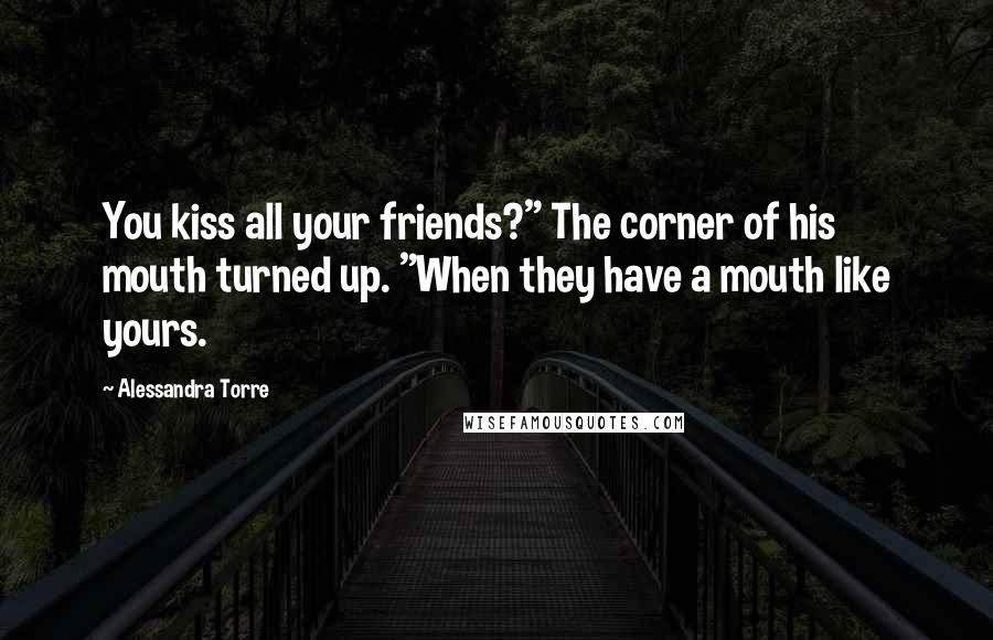 Alessandra Torre Quotes: You kiss all your friends?" The corner of his mouth turned up. "When they have a mouth like yours.