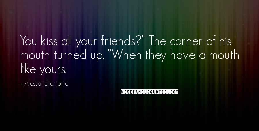 Alessandra Torre Quotes: You kiss all your friends?" The corner of his mouth turned up. "When they have a mouth like yours.