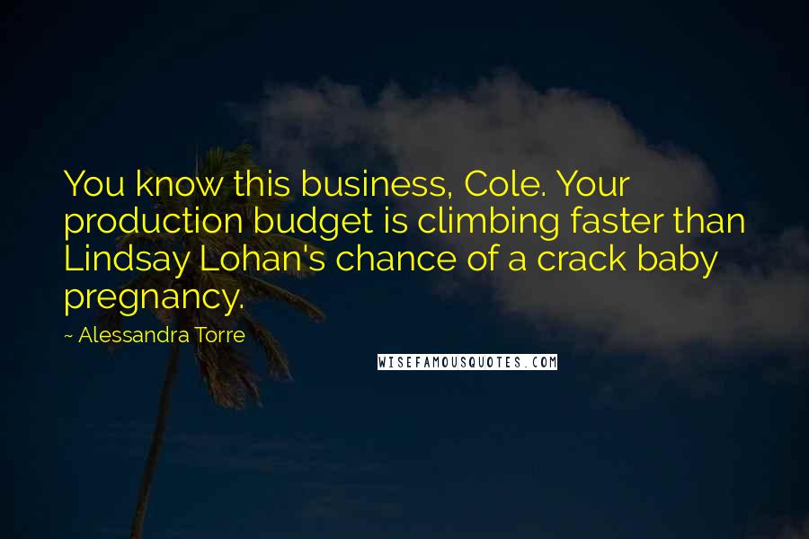 Alessandra Torre Quotes: You know this business, Cole. Your production budget is climbing faster than Lindsay Lohan's chance of a crack baby pregnancy.