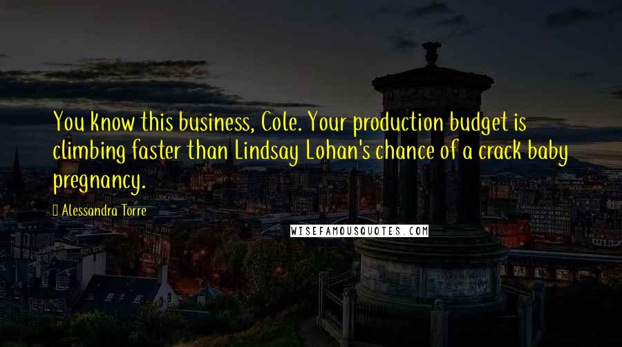 Alessandra Torre Quotes: You know this business, Cole. Your production budget is climbing faster than Lindsay Lohan's chance of a crack baby pregnancy.