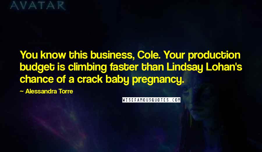 Alessandra Torre Quotes: You know this business, Cole. Your production budget is climbing faster than Lindsay Lohan's chance of a crack baby pregnancy.