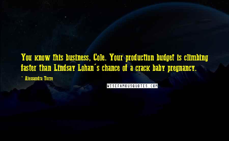 Alessandra Torre Quotes: You know this business, Cole. Your production budget is climbing faster than Lindsay Lohan's chance of a crack baby pregnancy.