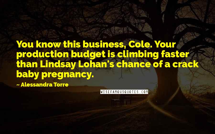 Alessandra Torre Quotes: You know this business, Cole. Your production budget is climbing faster than Lindsay Lohan's chance of a crack baby pregnancy.